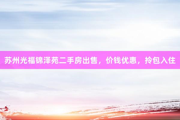 苏州光福锦泽苑二手房出售，价钱优惠，拎包入住