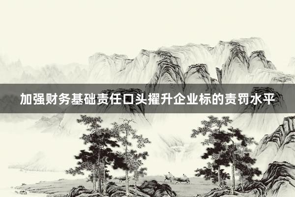 加强财务基础责任口头擢升企业标的责罚水平