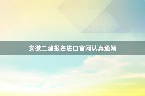 安徽二建报名进口官网认真通畅