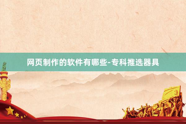 网页制作的软件有哪些-专科推选器具
