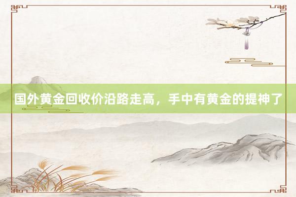 国外黄金回收价沿路走高，手中有黄金的提神了