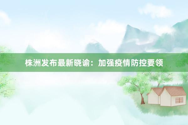 株洲发布最新晓谕：加强疫情防控要领