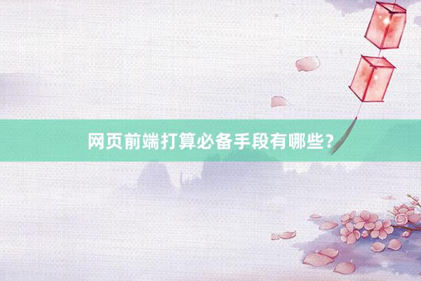网页前端打算必备手段有哪些？