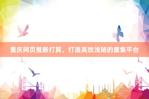 重庆网页推断打算，打造高效浅陋的麇集平台