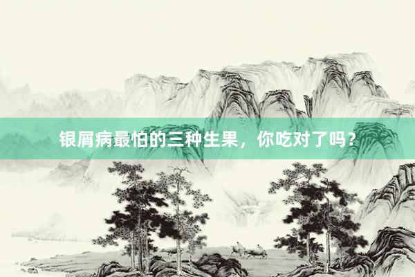 银屑病最怕的三种生果，你吃对了吗？