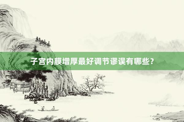 子宫内膜增厚最好调节谬误有哪些？