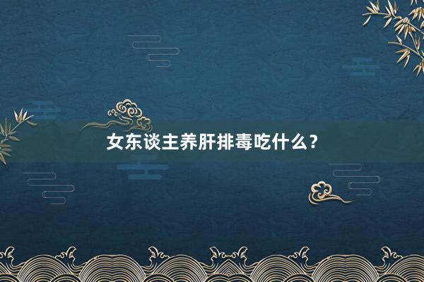 女东谈主养肝排毒吃什么？