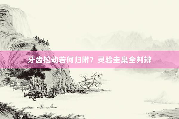 牙齿松动若何归附？灵验圭臬全判辨