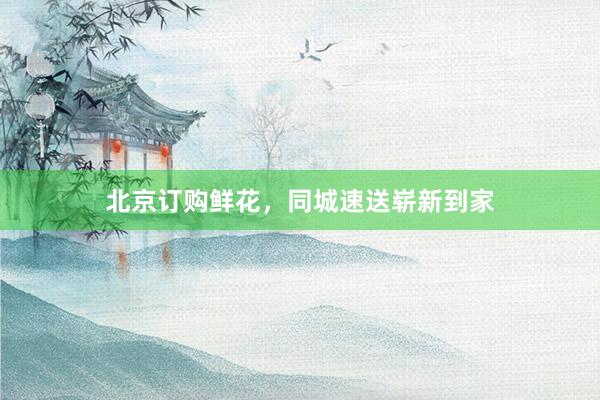 北京订购鲜花，同城速送崭新到家