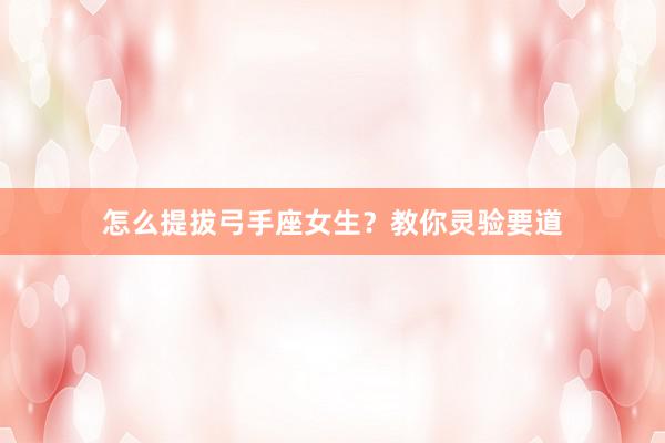 怎么提拔弓手座女生？教你灵验要道