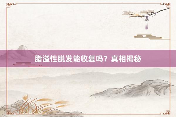脂溢性脱发能收复吗？真相揭秘