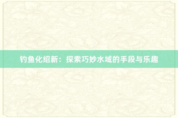 钓鱼化绍新：探索巧妙水域的手段与乐趣
