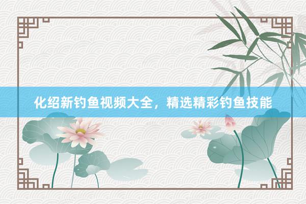 化绍新钓鱼视频大全，精选精彩钓鱼技能