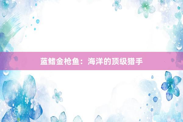 蓝鳍金枪鱼：海洋的顶级猎手