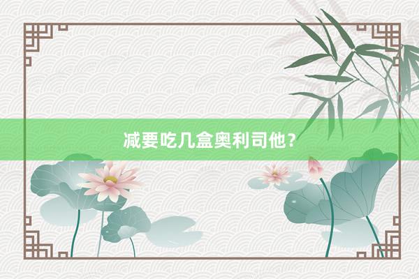 减要吃几盒奥利司他？