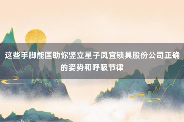 这些手脚能匡助你竖立星子凤宜锁具股份公司正确的姿势和呼吸节律