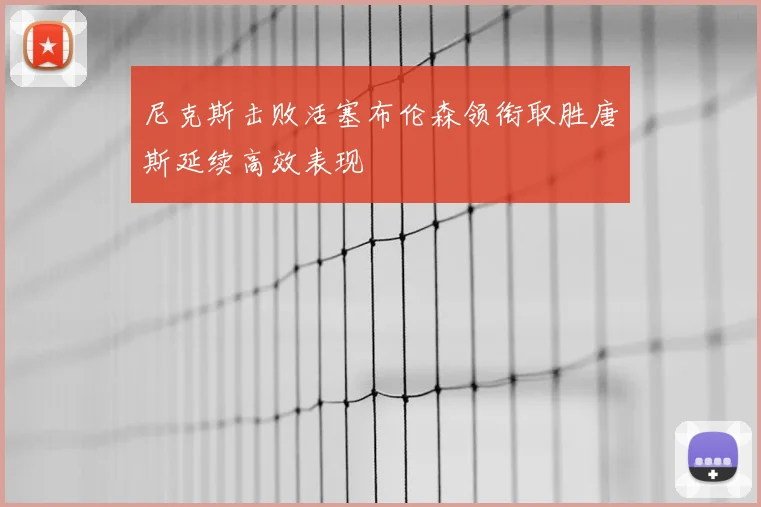 尼克斯击败活塞布伦森领衔取胜唐斯延续高效表现
