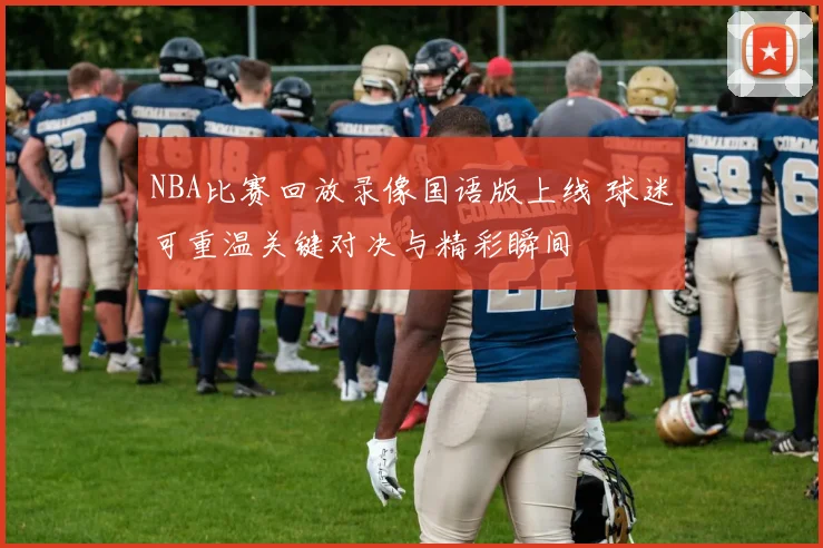 NBA比赛回放录像国语版上线 球迷可重温关键对决与精彩瞬间