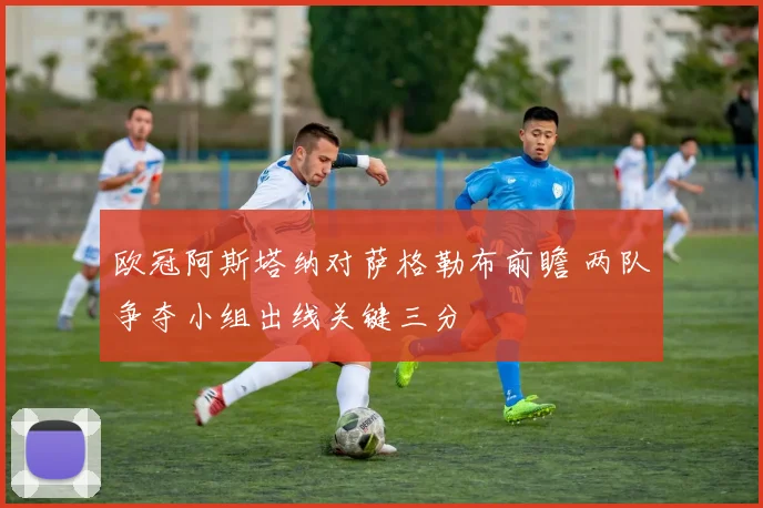 欧冠阿斯塔纳对萨格勒布前瞻 两队争夺小组出线关键三分