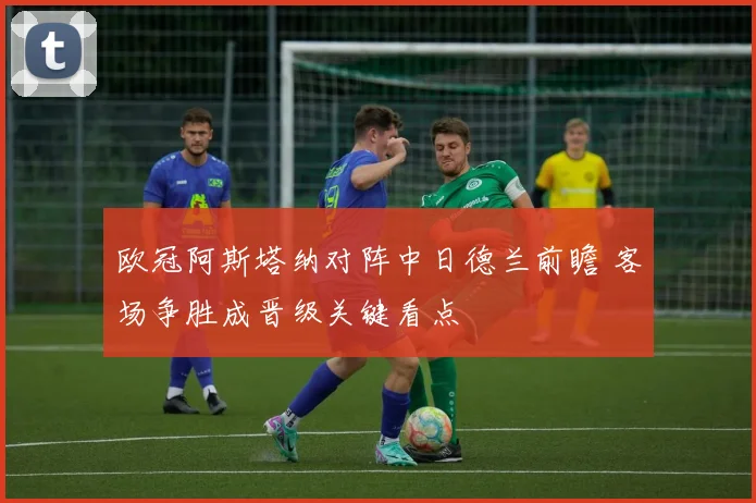 欧冠阿斯塔纳对阵中日德兰前瞻 客场争胜成晋级关键看点