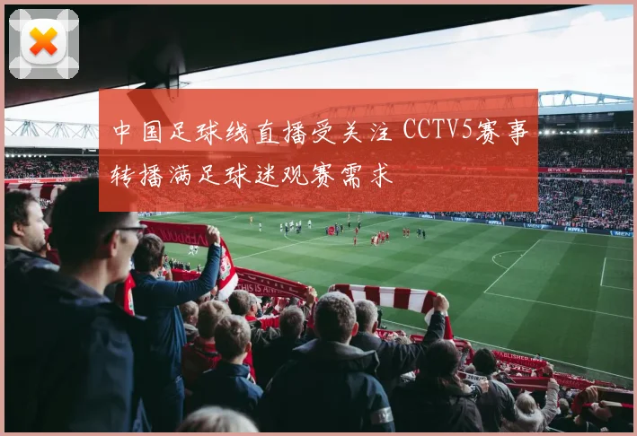 中国足球线直播受关注 CCTV5赛事转播满足球迷观赛需求