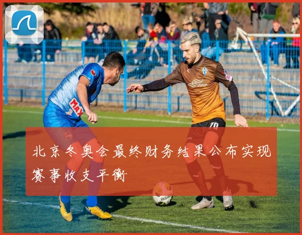 北京冬奥会最终财务结果公布实现赛事收支平衡