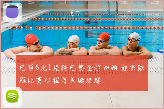 巴萨6比1逆转巴黎全程回顾 经典欧冠比赛过程与关键进球