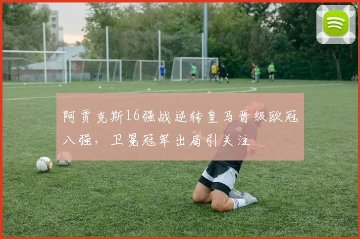 阿贾克斯16强战逆转皇马晋级欧冠八强，卫冕冠军出局引关注