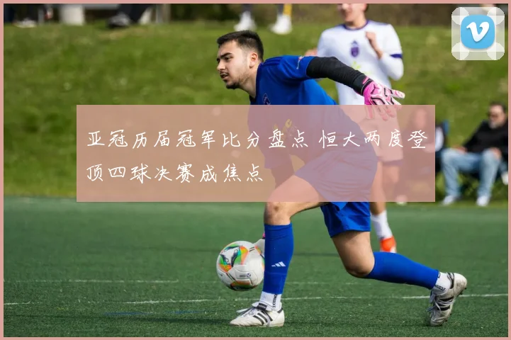 亚冠历届冠军比分盘点 恒大两度登顶四球决赛成焦点