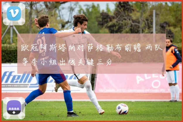 欧冠阿斯塔纳对萨格勒布前瞻 两队争夺小组出线关键三分