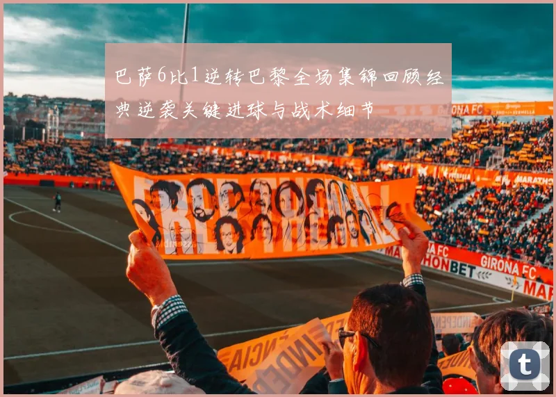 巴萨6比1逆转巴黎全场集锦回顾经典逆袭关键进球与战术细节
