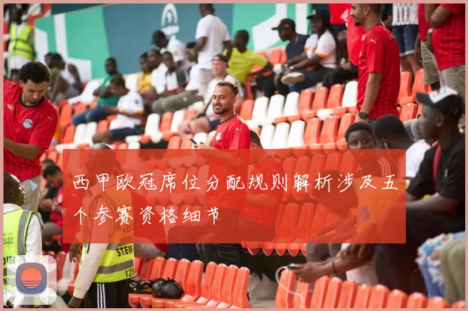 西甲欧冠席位分配规则解析涉及五个参赛资格细节