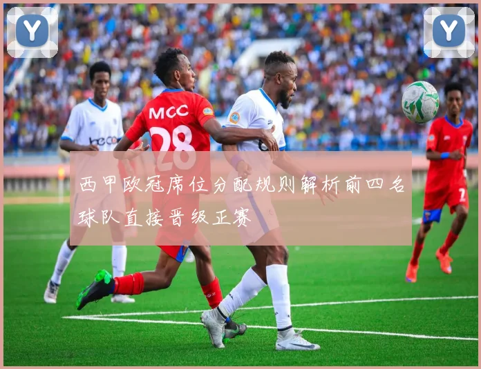 西甲欧冠席位分配规则解析前四名球队直接晋级正赛