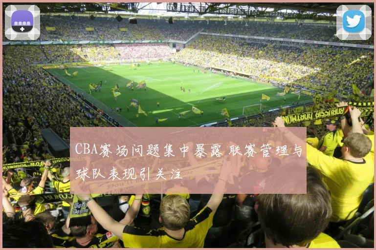 CBA赛场问题集中暴露 联赛管理与球队表现引关注