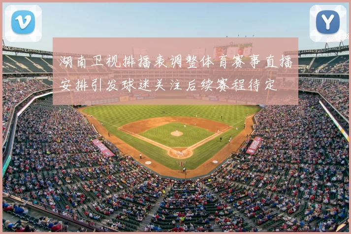 湖南卫视排播表调整体育赛事直播安排引发球迷关注后续赛程待定