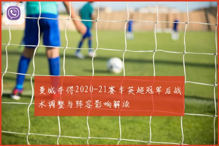 曼城夺得2020-21赛季英超冠军后战术调整与阵容影响解读