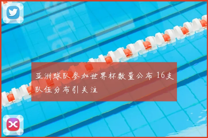 亚洲球队参加世界杯数量公布 16支队伍分布引关注