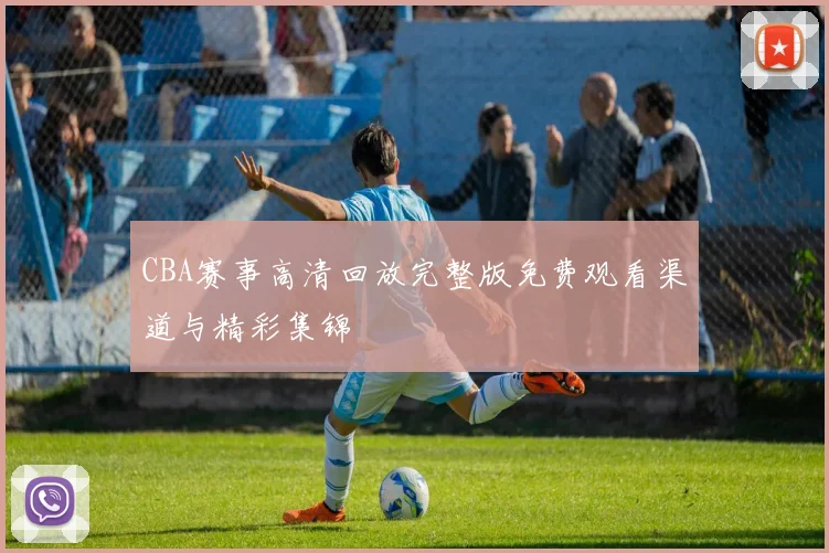 CBA赛事高清回放完整版免费观看渠道与精彩集锦