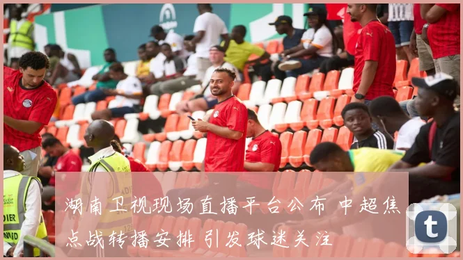 湖南卫视现场直播平台公布 中超焦点战转播安排 引发球迷关注