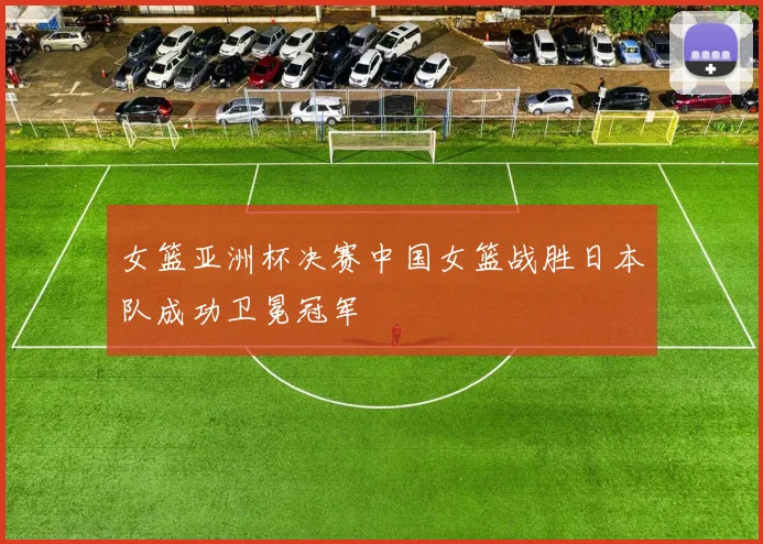 女篮亚洲杯决赛中国女篮战胜日本队成功卫冕冠军