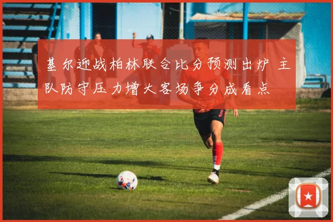 基尔迎战柏林联合比分预测出炉 主队防守压力增大客场争分成看点