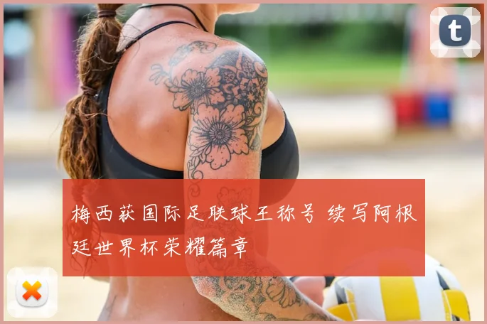 梅西获国际足联球王称号 续写阿根廷世界杯荣耀篇章