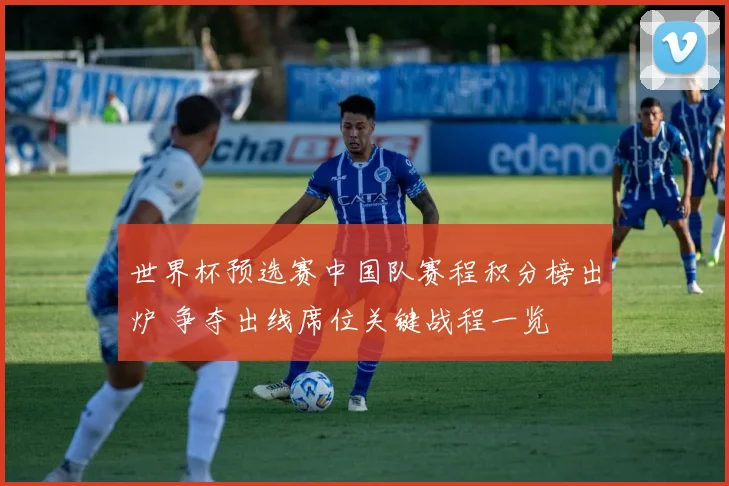 世界杯预选赛中国队赛程积分榜出炉 争夺出线席位关键战程一览