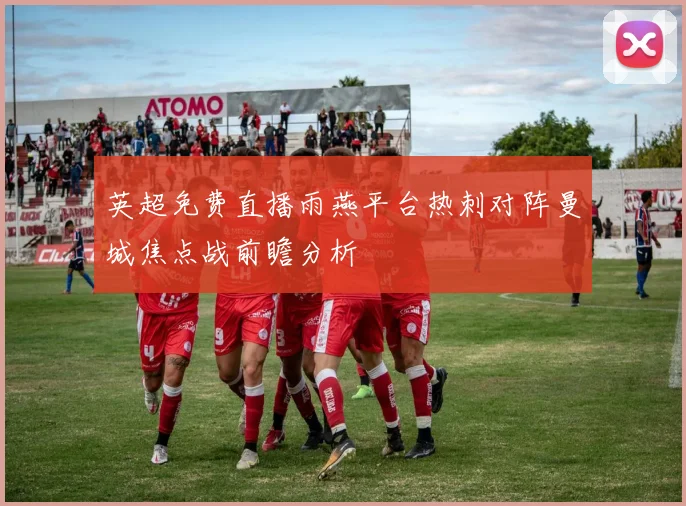 英超免费直播雨燕平台热刺对阵曼城焦点战前瞻分析