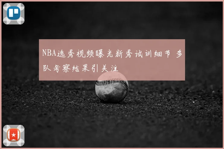 NBA选秀视频曝光新秀试训细节 多队考察结果引关注
