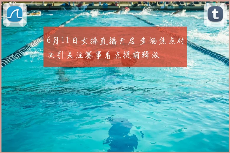 6月11日女排直播开启 多场焦点对决引关注赛事看点提前释放