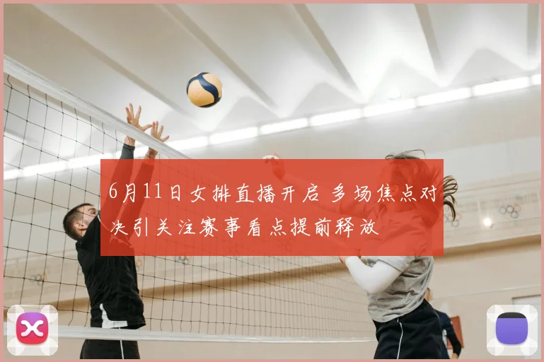 6月11日女排直播开启 多场焦点对决引关注赛事看点提前释放