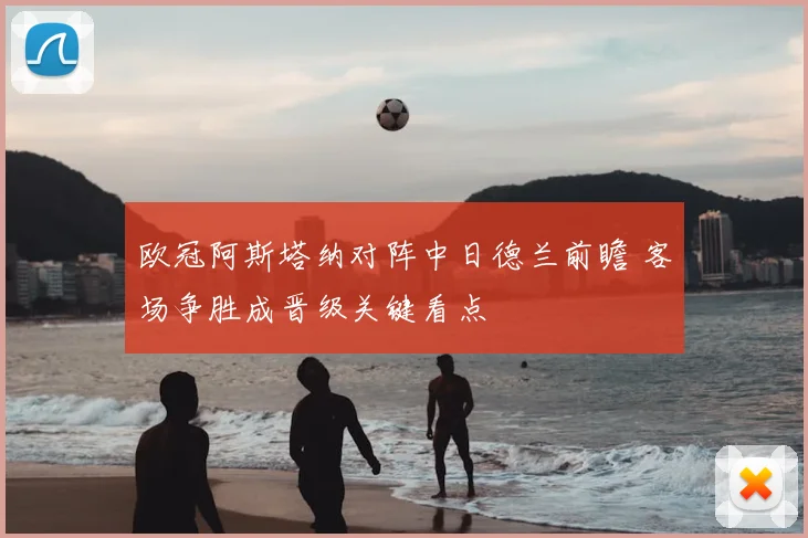 欧冠阿斯塔纳对阵中日德兰前瞻 客场争胜成晋级关键看点