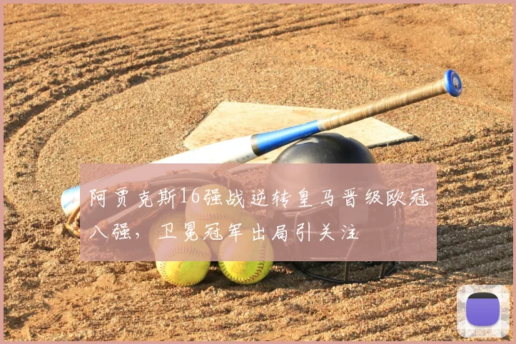 阿贾克斯16强战逆转皇马晋级欧冠八强，卫冕冠军出局引关注