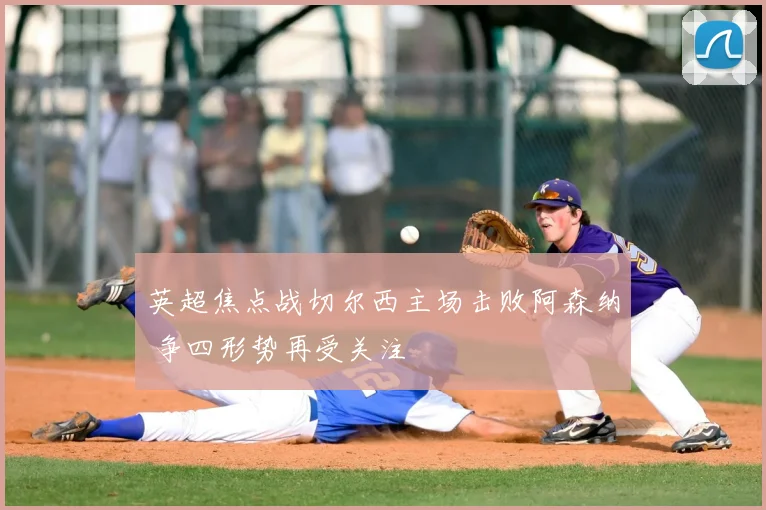 英超焦点战切尔西主场击败阿森纳 争四形势再受关注